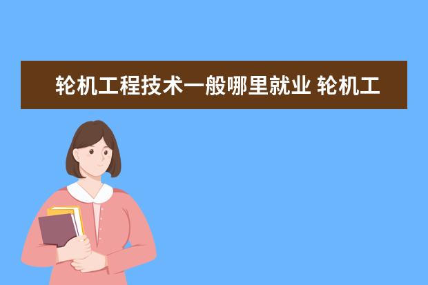 轮机工程技术一般哪里就业 轮机工程专业有哪些就业方向?找工作的途径有哪些? -...