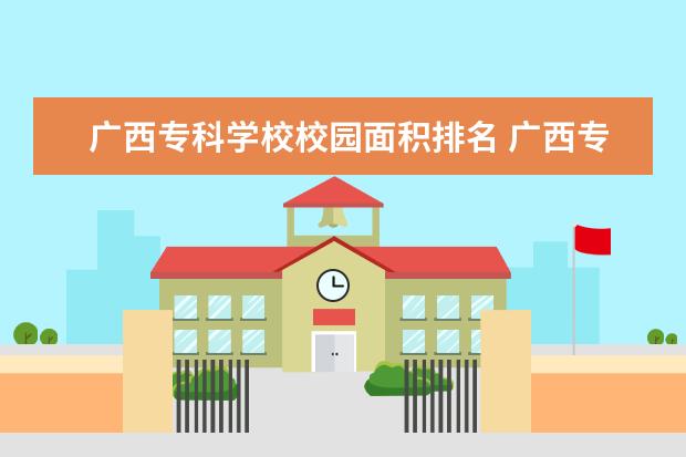 广西专科学校校园面积排名 广西专科院校排名