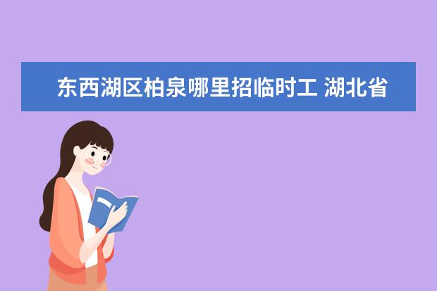 东西湖区柏泉哪里招临时工 湖北省武汉市东西湖区柏泉办事处街道下辖村委会有哪...