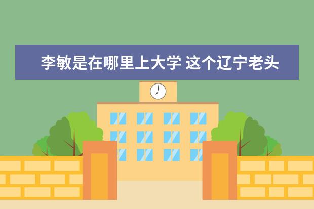 李敏是在哪里上大学 这个辽宁老头真疯狂,50岁做变性手术,妻子喊他姐,儿...