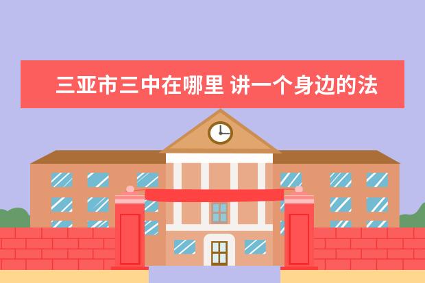 三亚市三中在哪里 讲一个身边的法治故事400中学生