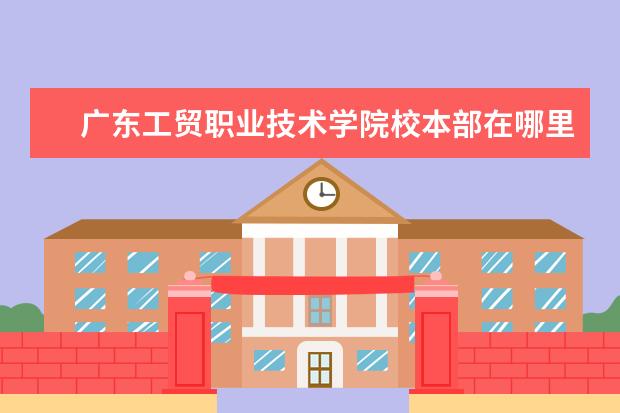 广东工贸职业技术学院校本部在哪里 广州市白云区的广东工贸职业技术学院的具体地址是什...