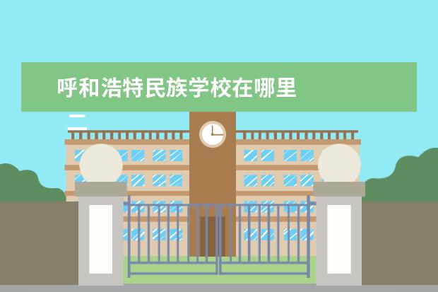 呼和浩特民族学校在哪里 
  二、呼和浩特职业学院介绍