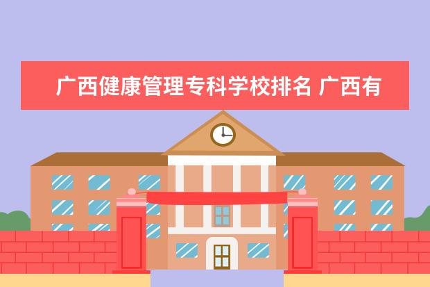 广西健康管理专科学校排名 广西有哪些大专医学院 广西大专院校名单
