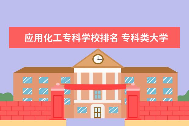 应用化工专科学校排名 专科类大学排名