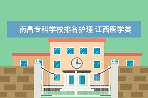 南昌专科学校排名护理 江西医学类专科学校排名