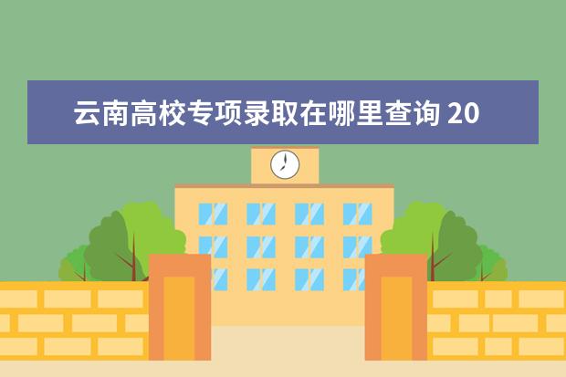 云南高校专项录取在哪里查询 2019云南临沧农信社招聘面试需要携带哪里材料? - 百...