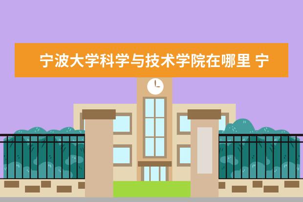 宁波大学科学与技术学院在哪里 宁波大学科学技术学院在什么地方?市中心还是哪里? -...