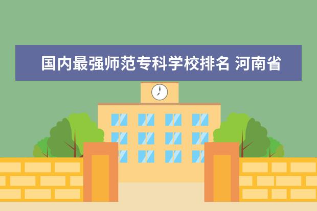 国内最强师范专科学校排名 河南省内师范类高校实力如何?