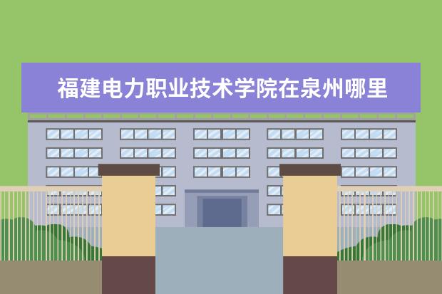 福建电力职业技术学院在泉州哪里 福建电力职业技术学院在哪