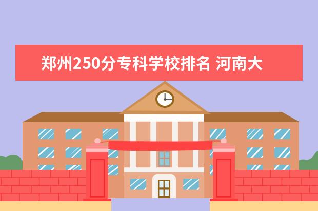 郑州250分专科学校排名 河南大专学校排名及分数线