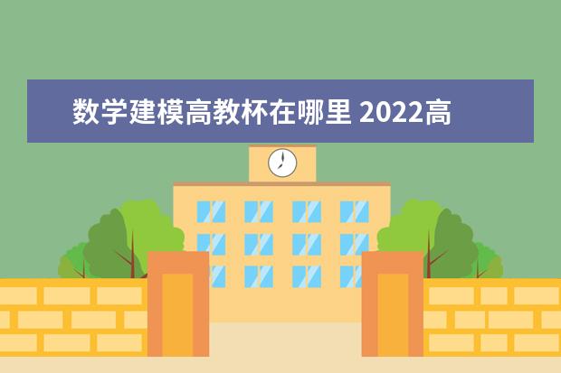 数学建模高教杯在哪里 2022高教社杯全国大学生数学建模竞赛时间确定为什么...