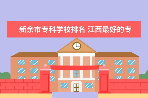 新余市专科学校排名 江西最好的专科学校是哪几所?