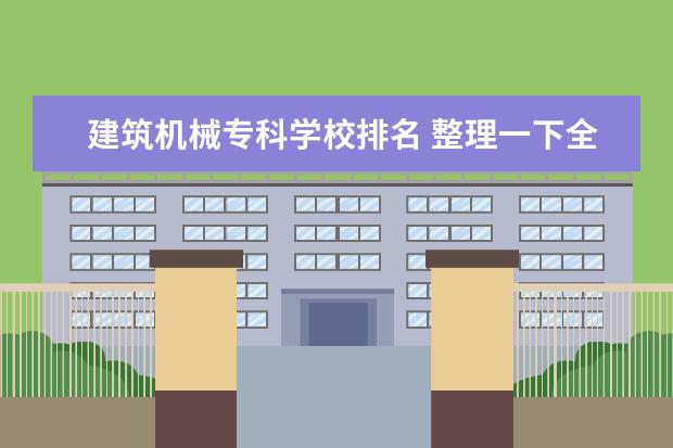 建筑机械专科学校排名 整理一下全国建筑类专科学校,并排名