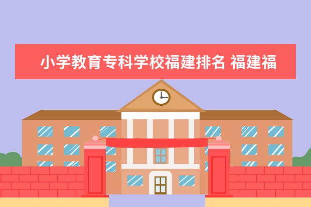 小学教育专科学校福建排名 福建福州有哪些大专院校
