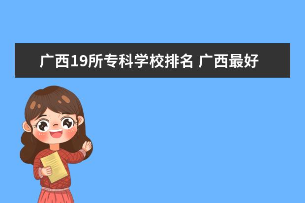 广西19所专科学校排名 广西最好的大专是那几所?