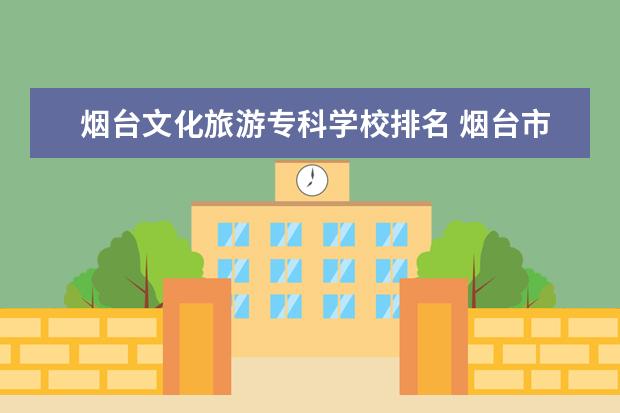 烟台文化旅游专科学校排名 烟台市的大学排名一览表