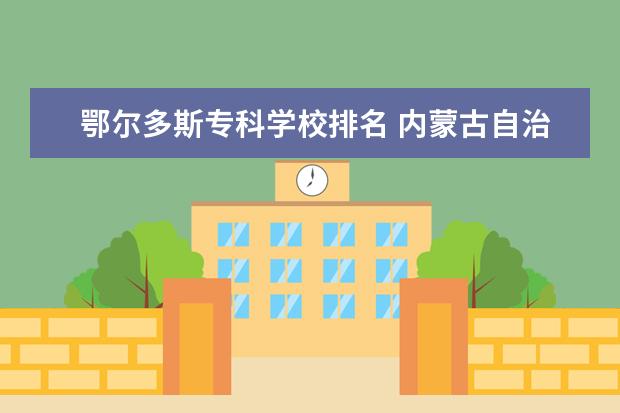 鄂尔多斯专科学校排名 内蒙古自治区大专院校排名