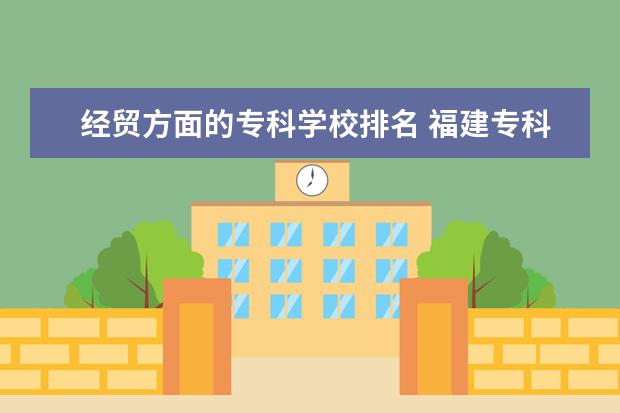 经贸方面的专科学校排名 福建专科学校排名???
