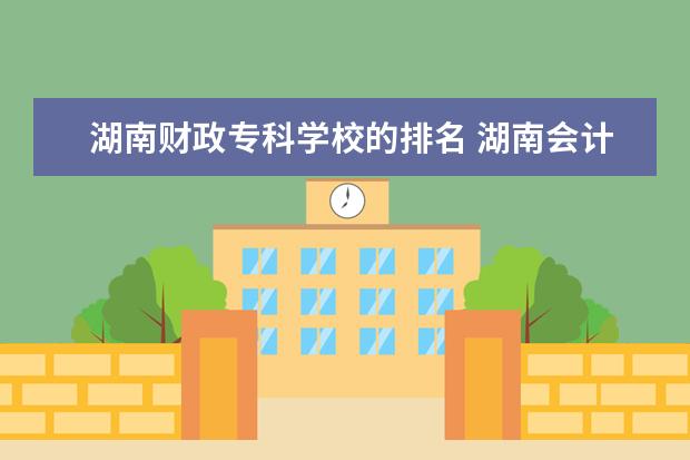 湖南财政专科学校的排名 湖南会计专业大学排名
