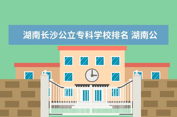 湖南长沙公立专科学校排名 湖南公办专科学校排名及分数线
