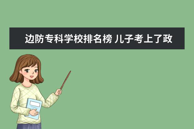 边防专科学校排名榜 儿子考上了政法大学,这个学校的就业前景好不好? - ...