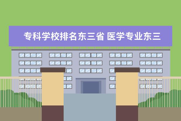 专科学校排名东三省 医学专业东三省有哪些专科学校,