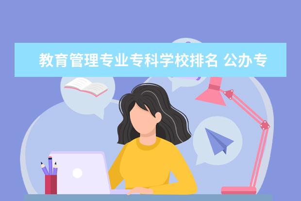 教育管理专业专科学校排名 公办专科院校全国排名一览表