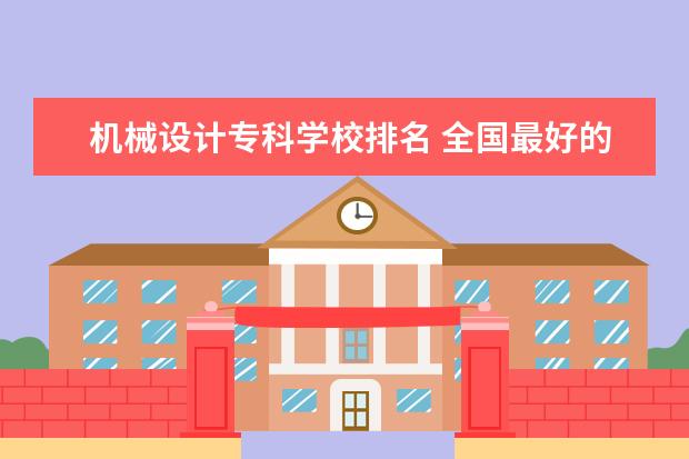 机械设计专科学校排名 全国最好的技术学校排名?