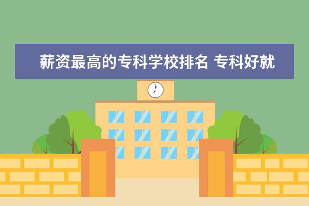 薪资最高的专科学校排名 专科好就业的院校排名