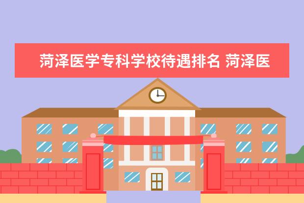 菏泽医学专科学校待遇排名 菏泽医学专科学校怎么样