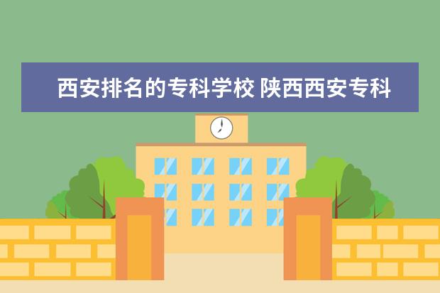 西安排名的专科学校 陕西西安专科学校排名