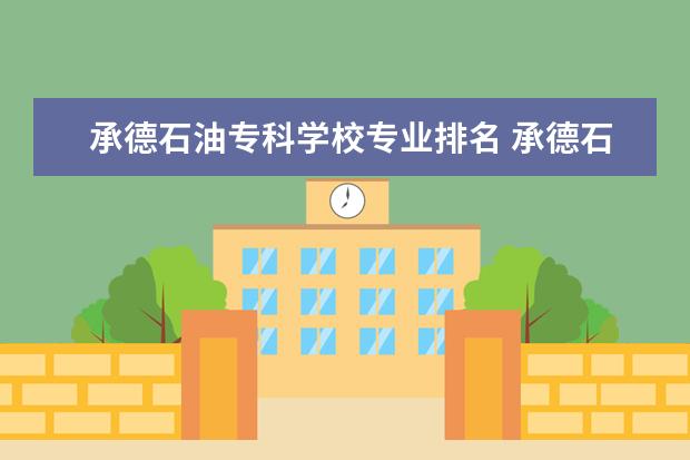 承德石油专科学校专业排名 承德石油高等专科学校什么专业比较好