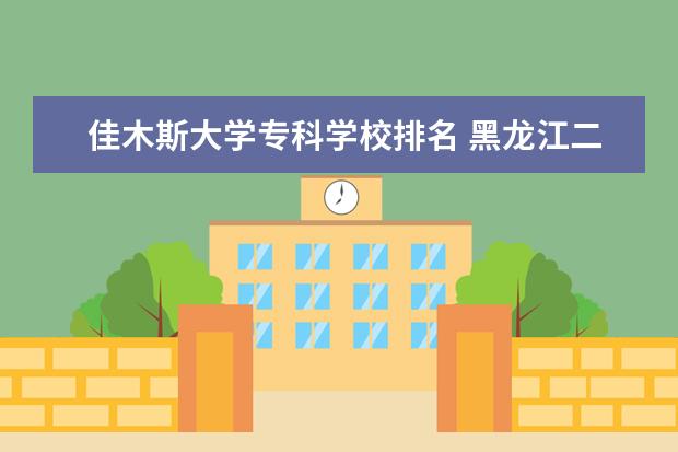 佳木斯大学专科学校排名 黑龙江二本大学排名