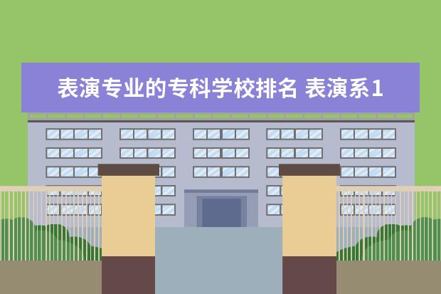 表演专业的专科学校排名 表演系10大名校排名