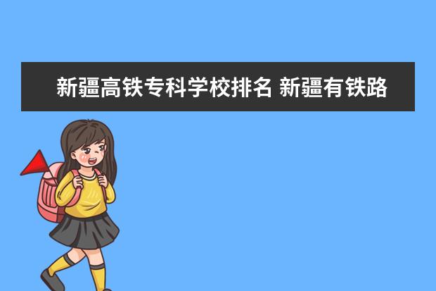 新疆高铁专科学校排名 新疆有铁路高铁职业学校吗?收应届初中毕业生吗? - ...