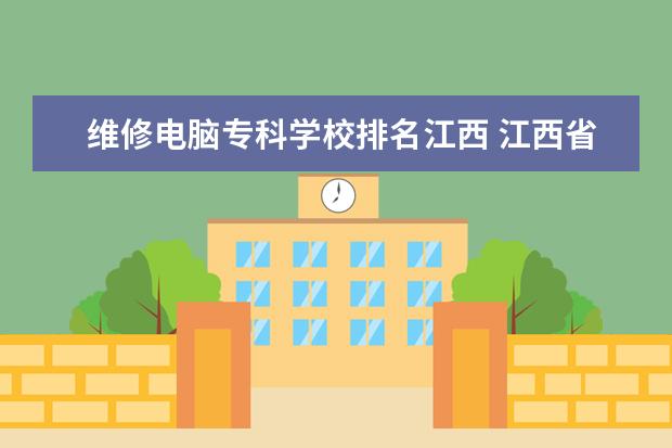 维修电脑专科学校排名江西 江西省计算机专业学校?