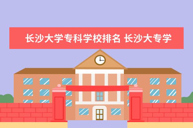 长沙大学专科学校排名 长沙大专学校排名前十的有哪些