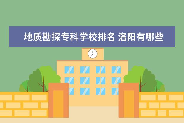 地质勘探专科学校排名 洛阳有哪些大学?