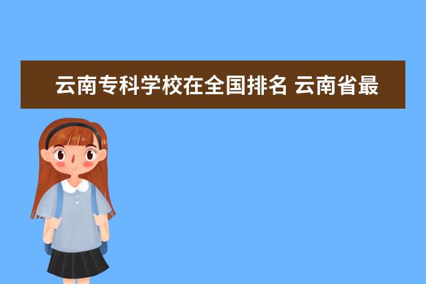 云南专科学校在全国排名 云南省最好的专科学校排名