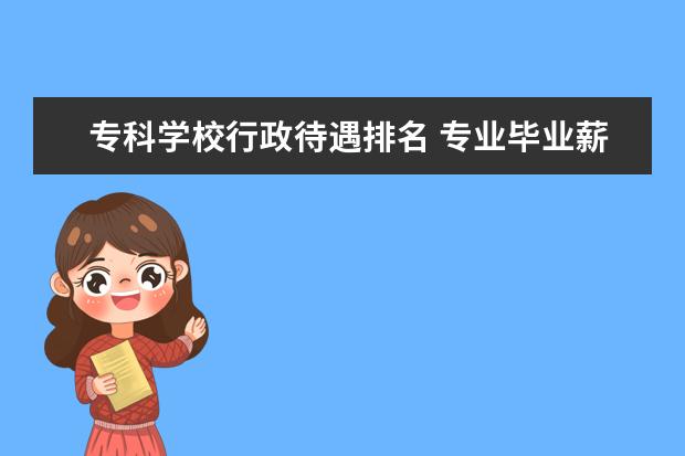 专科学校行政待遇排名 专业毕业薪酬排名