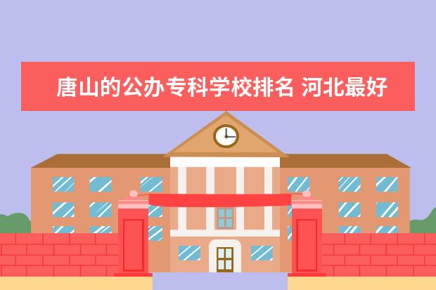 唐山的公办专科学校排名 河北最好的公办专科学校排名