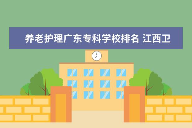 养老护理广东专科学校排名 江西卫校大专学校有哪些