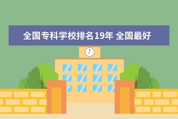 全国专科学校排名19年 全国最好的技术学校排名?