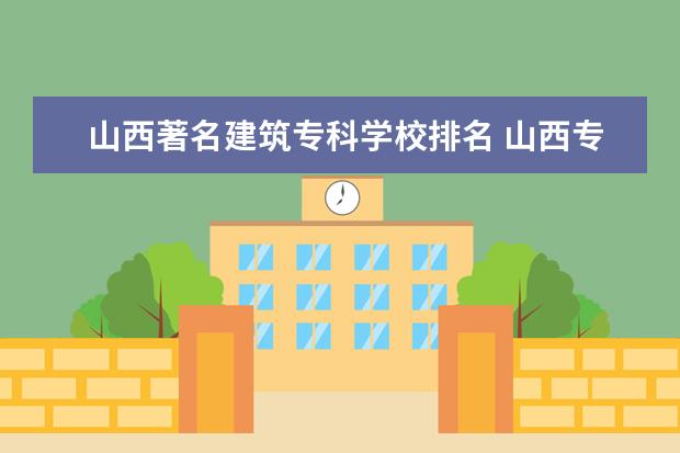 山西著名建筑专科学校排名 山西专科学校排名