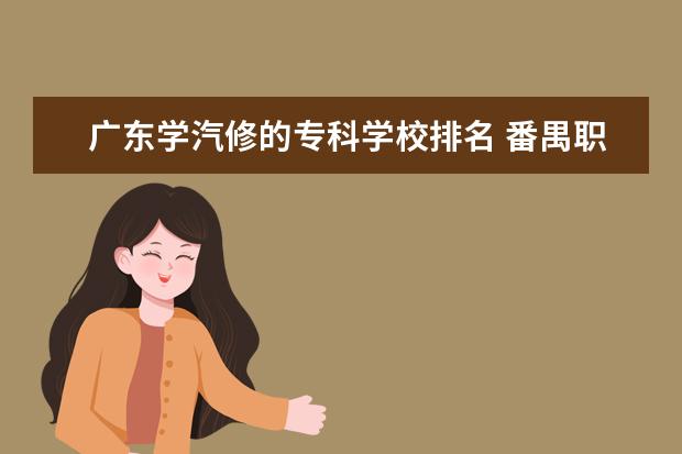 广东学汽修的专科学校排名 番禺职高学校排名