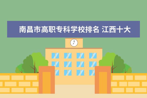 南昌市高职专科学校排名 江西十大专科学校排名