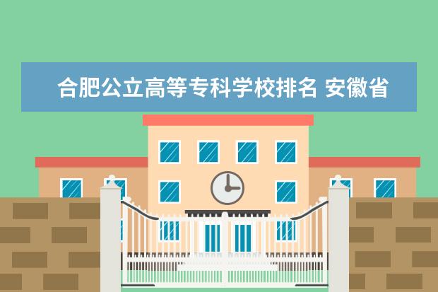 合肥公立高等专科学校排名 安徽省最差大专排名