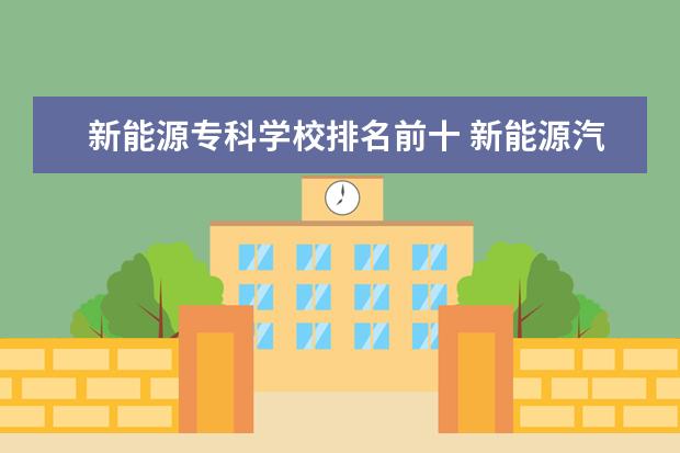 新能源专科学校排名前十 新能源汽车职业学校哪里好?