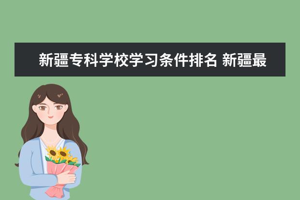 新疆专科学校学习条件排名 新疆最好的十大专科学校排名